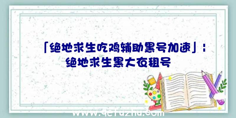 「绝地求生吃鸡辅助黑号加速」|绝地求生黑大衣租号